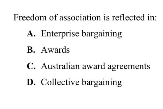 Freedom of association is reflected in:
A. Enterprise bargaining
B. Awards
C. Australian award agreements
D. Collective bargaining
