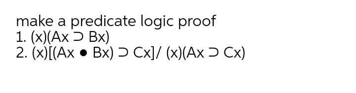 make a predicate logic proof
1. (x)(Ax Ɔ Bx)
2. (x)[(Ax • Bx) Ɔ Cx]/ (x)(Ax Ɔ Cx)
