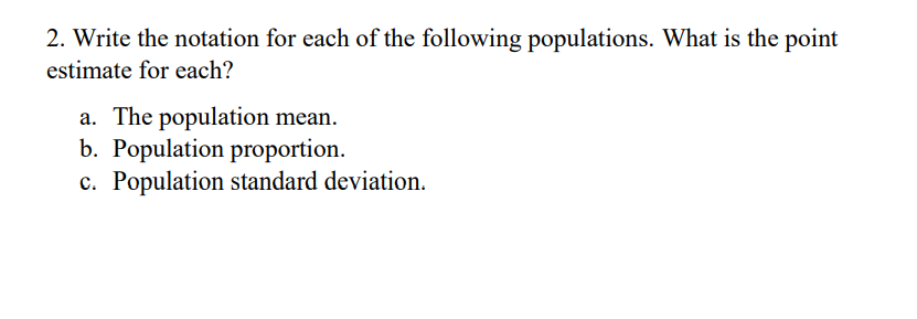 2. Write the notation for each of the following populations. What is the point
estimate for each?
a. The population mean.
b. Population proportion.
c. Population standard deviation.