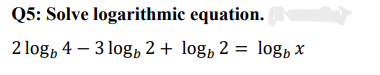 Q5: Solve
logarithmic equation.
2 logb 4 - 3 log 2 + log₁ 2 = log₁ x