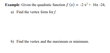 Example: Given the quadratic function f (x) = -2 x² + 16x -24,
a) Find the vertex form for f.
b) Find the vertex and the maximum or minimum.
