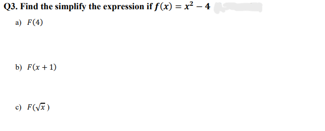 Q3. Find the simplify the expression if f(x) = x² - 4
a) F(4)
b) F(x + 1)
c) F(√x)