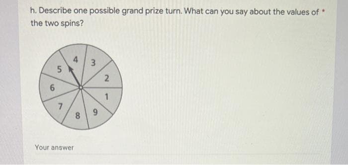 h. Describe one possible grand prize turn. What can you say about the values of *
the two spins?
4
3
7.
8.
Your answer
2)
1.
