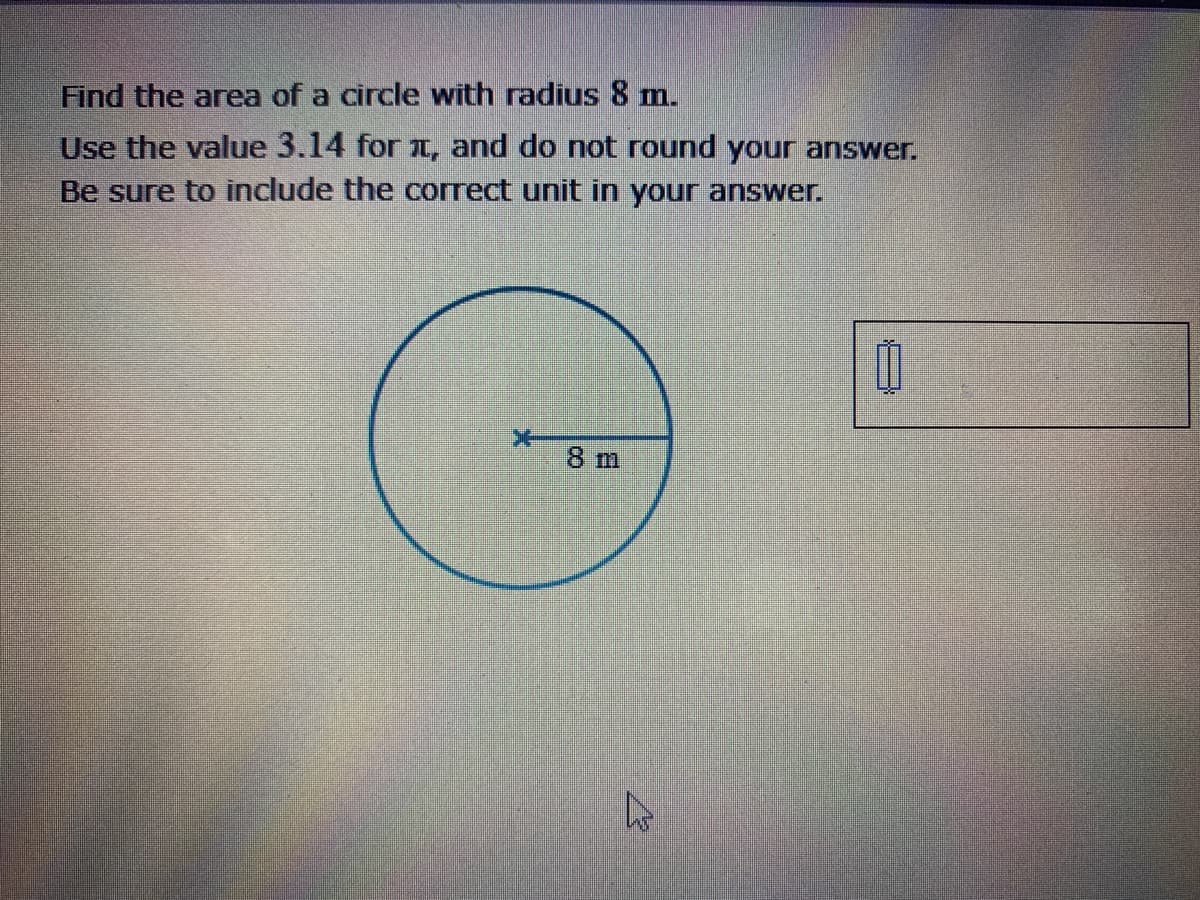 Find the area of a circle with radius 8 m.
Use the value 3.14 for 1, and do not round your answer.
Be sure to include the correct unit in your answer.
8 m

