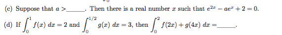 (c) Suppose that a >
. Then there is a real number r such that e2z – ae* + 2 = 0.
r1/2
(d) If
= Ip
2 and
| 9(z) dr = 3, then
f(2x) + g(4r) dr
%3D
