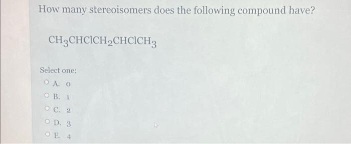 How many stereoisomers does the following compound have?
CH3CHCICH₂CHCICH 3
Select one:
Ο Α. Ο
OB. 1
OC. 2
OD. 3
OE. 4