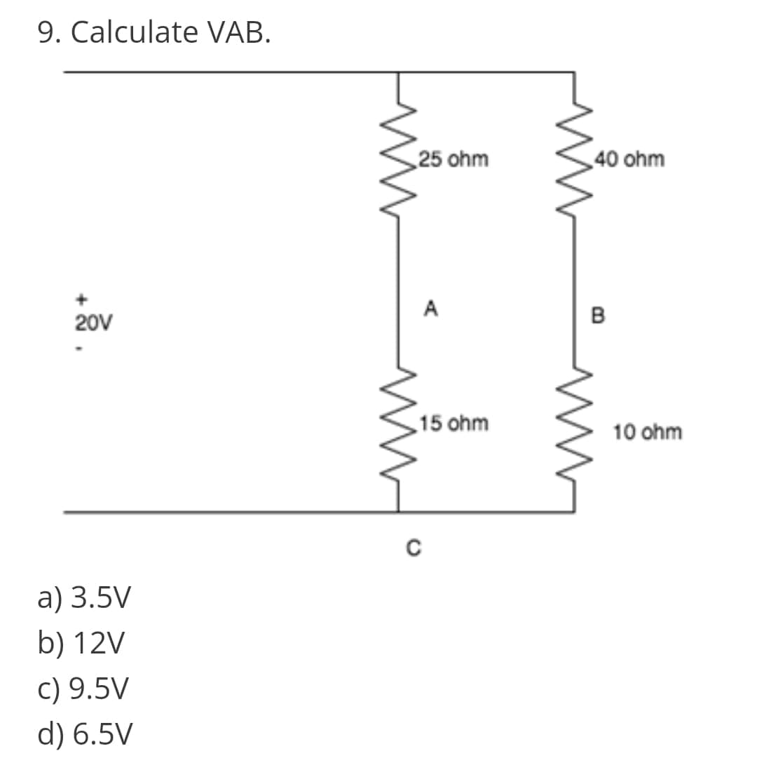 9. Calculate VAB.
25 ohm
40 ohm
A
в
20V
15 ohm
10 ohm
a) 3.5V
b) 12V
c) 9.5V
d) 6.5V
