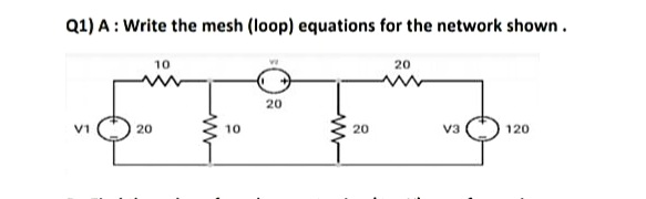 Q1) A : Write the mesh (loop) equations for the network shown.
10
20
20
V1
20
10
20
v3
120
