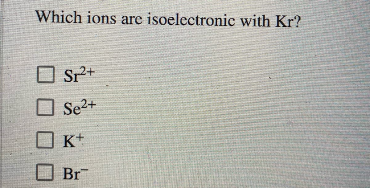 Which ions are isoelectronic with Kr?
Sr2+
Se2+
K+
Br
