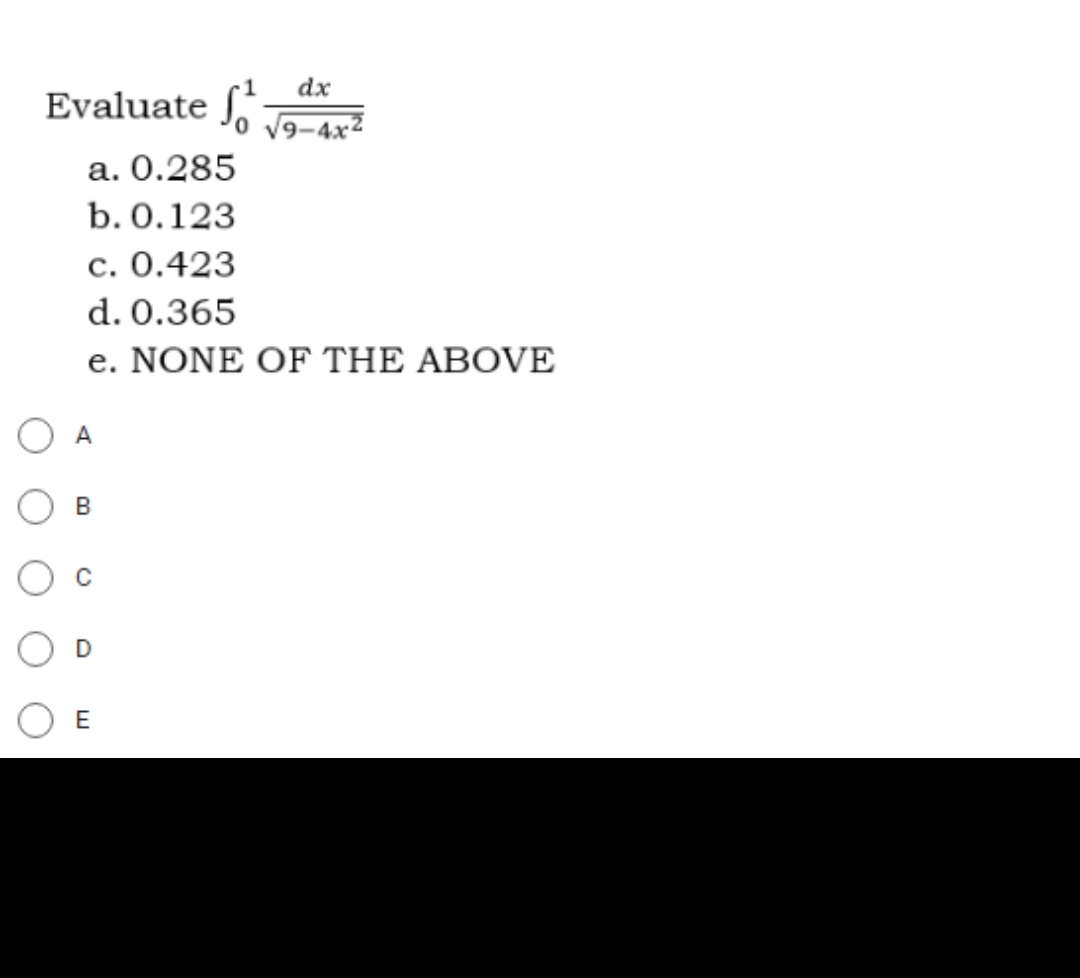 dx
Evaluate √9-4x
a. 0.285
b. 0.123
c. 0.423
d. 0.365
e. NONE OF THE ABOVE
A
B
D
E