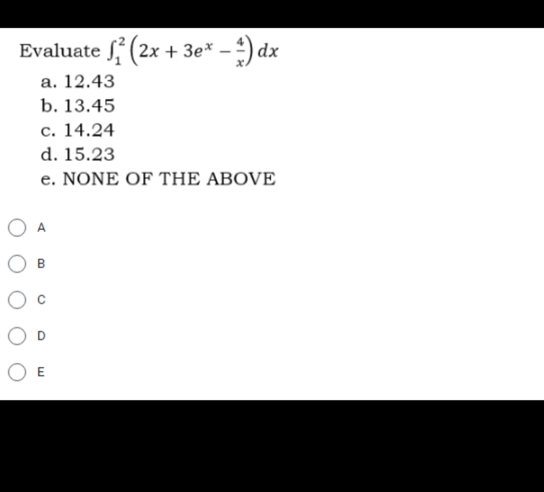 Evaluate £₁² (2x + 3ex − 1) dx
a. 12.43
b. 13.45
c. 14.24
d. 15.23
e. NONE OF THE ABOVE
O A
B
E