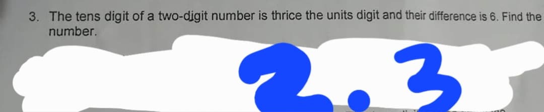 3. The tens digit of a two-digit number is thrice the units digit and their difference is 6. Find the
number.
2,3
