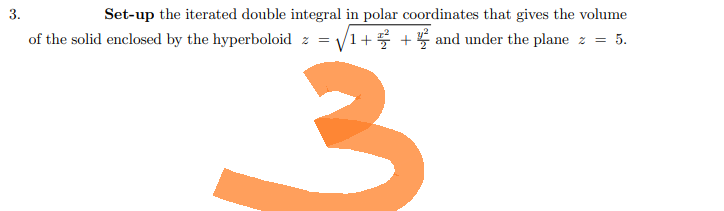 3.
of the solid enclosed by the hyperboloid z =
Set-up the iterated double integral in polar coordinates that gives the volume
1++ and under the plane z = 5.
3