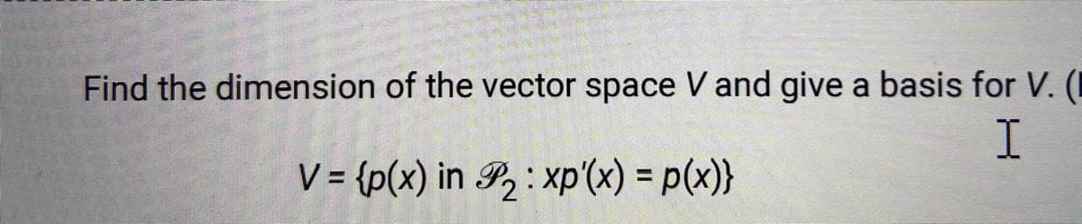 Find the dimension of the vector space V and give a basis for V. (I
V = {p(x) in P2 : xp'(x) = p(x)}
