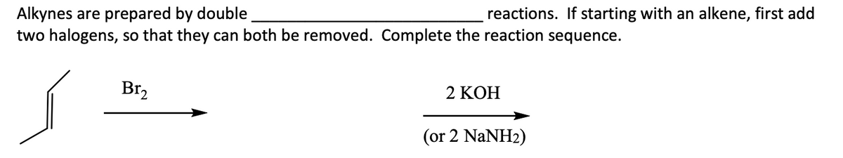 Alkynes are prepared by double
two halogens, so that they can both be removed. Complete the reaction sequence.
Br₂
reactions. If starting with an alkene, first add
2 KOH
(or 2 NaNH2)