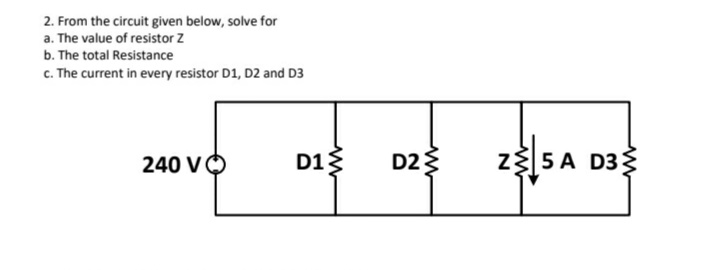 2. From the circuit given below, solve for
a. The value of resistor Z
b. The total Resistance
c. The current in every resistor D1, D2 and D3
240 V
D1
www
D2
Z 5A D3
www