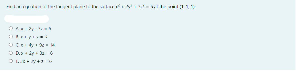 Find an equation of the tangent plane to the surface x2 + 2y? + 3z2 = 6 at the point (1, 1, 1).
O A. x + 2y - 3z = 6
O B. x + y + Z = 3
O C. x + 4y + 9z = 14
O D. x + 2y + 3z = 6
O E. 3x + 2y + Z = 6
