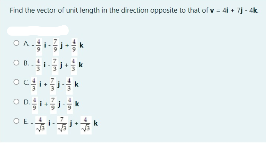 Find the vector of unit length in the direction opposite to that of v = 4i + 7j - 4k.
O A. -i-j+
k
O B.- k
4
j
k
O D. i+5
7
k
4
j +
V3
O E. -
