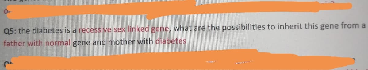 Q5: the diabetes is a recessive sex linked gene, what are the possibilities to inherit this gene from a
father with normal gene and mother with diabetes
