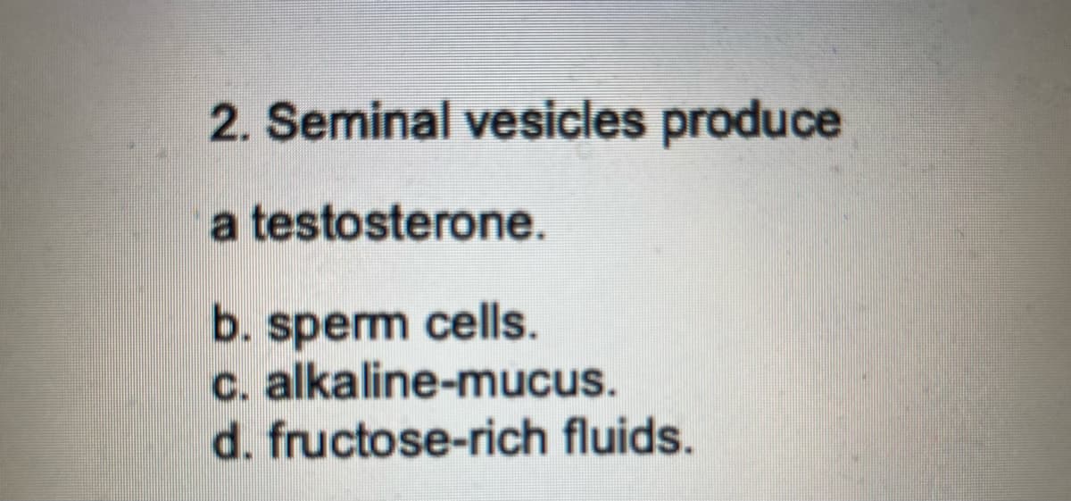 2. Seminal vesicles produce
a testosterone.
b. sperm cells.
c. alkaline-mucus.
d. fructose-rich fluids.