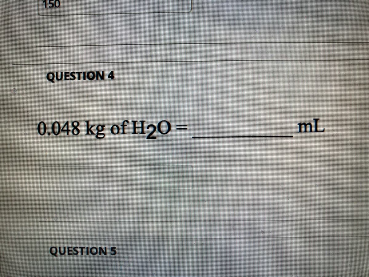 QUESTION 4
0.048 kg of H₂O =
QUESTION 5
mL