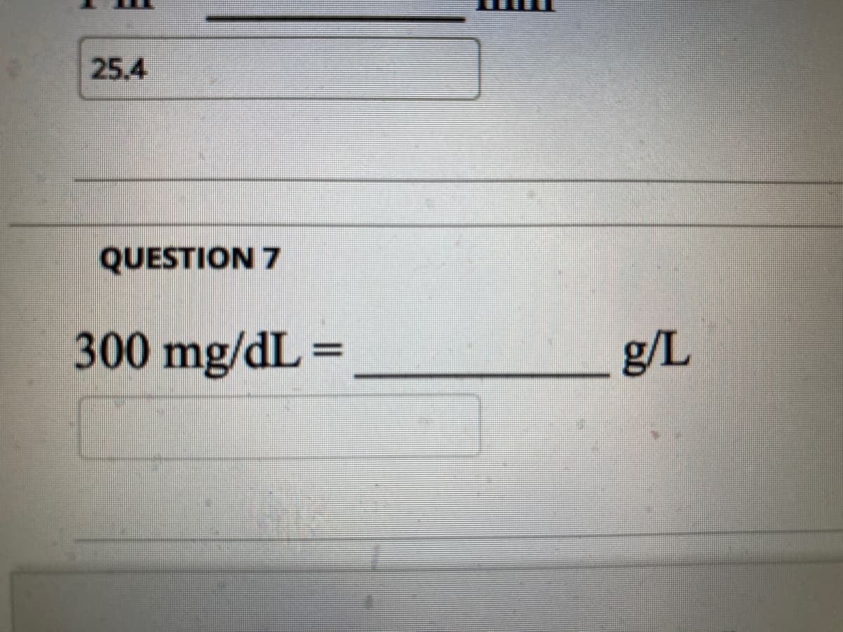 25.4
QUESTION 7
300 mg/dL =
g/L