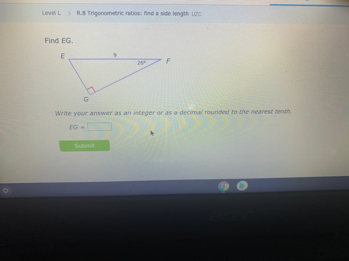 Level L
> R.8 Trigonometric ratios: find a side length UZC
Find EG.
9.
26°
Write your answer as an integer or as a decimal rounded to the nearest tenth.
EG =
Submit
