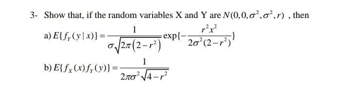 3- Show that, if the random variables X and Y are N(0,0,0,o',r) , then
ept-2-
27(2-r²)
1
a) E{f,(y|x)}=
20 (2-r)
1
b) E{fx(x)fy(y)}=-
2no' 4-r
