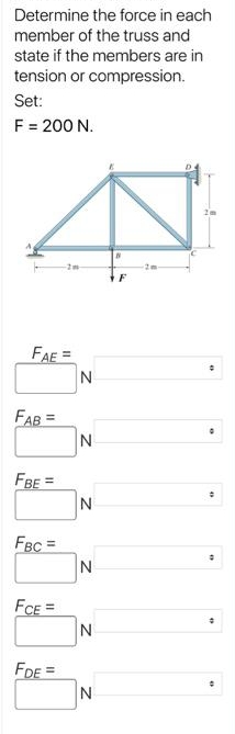 Determine the force in each
member of the truss and
state if the members are in
tension or compression.
Set:
F = 200 N.
FAE
N
FAB =
!!
FBE =
N
FBC =
FCE =
N
FDE =
N

