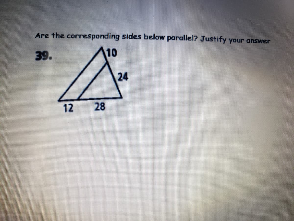 Are the corresponding sides below parallel? Justify your answer
39.
10
24
12 28
