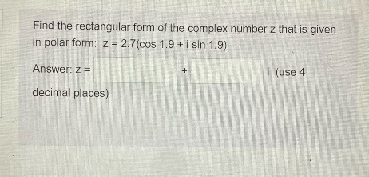 Find the rectangular form of the complex number z that is given
in polar form: z= 2.7(cos 1.9 +i sin 1.9)
Answer: z =
i (use 4
decimal places)

