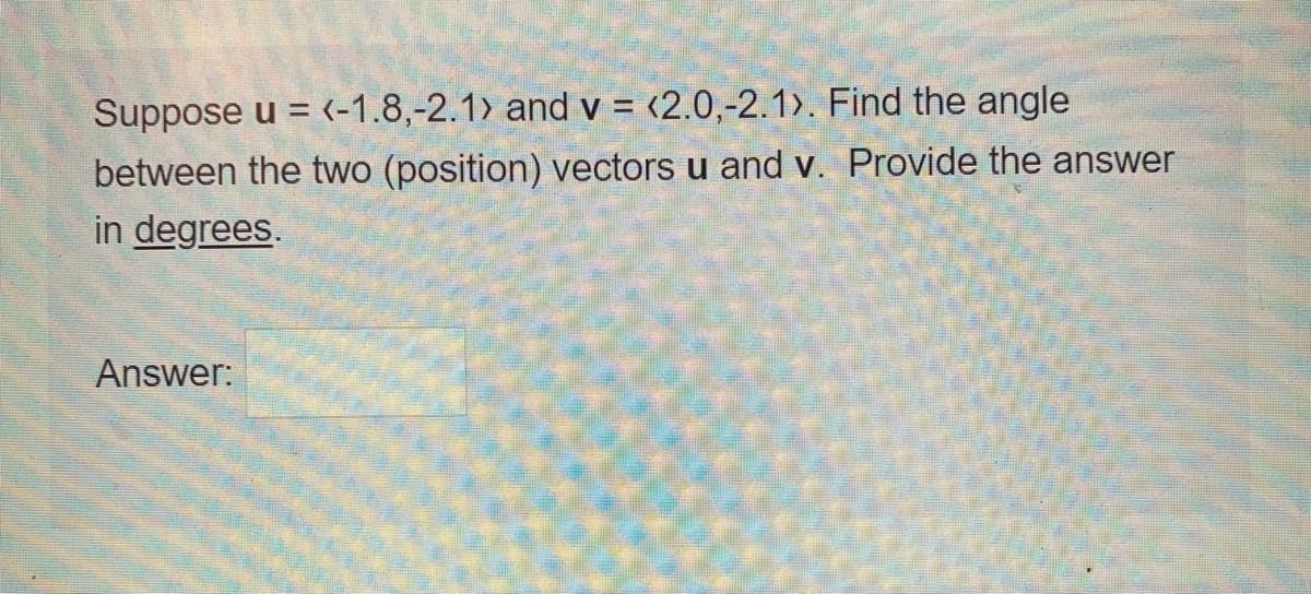 Suppose u = (-1.8,-2.1> and v = <2.0,-2.1>. Find the angle
%3D
between the two (position) vectors u and v. Provide the answer
in degrees.
Answer:
