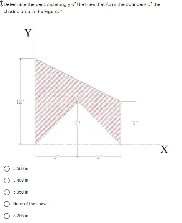 Determine the centroid along y of the lines that form the boundary of the
shaded area in the Figure. *
Y
12"
6"
-6"-
-6"-
5.560 in
5.408 in
5.350 in
None of the above
5.256 in
