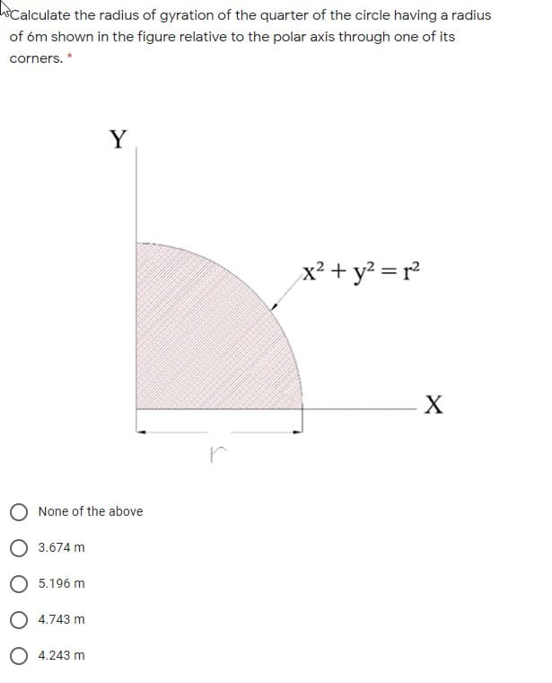 Calculate the radius of gyration of the quarter of the circle having a radius
of óm shown in the figure relative to the polar axis through one of its
corners.
Y
x² + y² = r²
X
O None of the above
O 3.674 m
5.196 m
4.743 m
4.243 m
