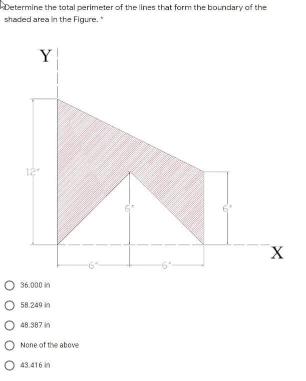Determine the total perimeter of the lines that form the boundary of the
shaded area in the Figure. *
Y
12"
6°
X
-6"-
36.000 in
O 58.249 in
48.387 in
None of the above
O 43.416 in
