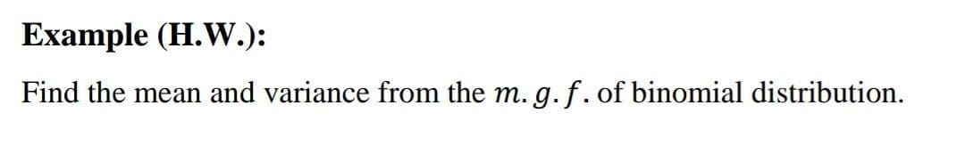 Example (H.W.):
Find the mean and variance from the m. g. f.of binomial distribution.
