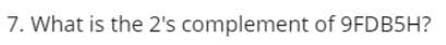 7. What is the 2's complement of 9FDB5H?
