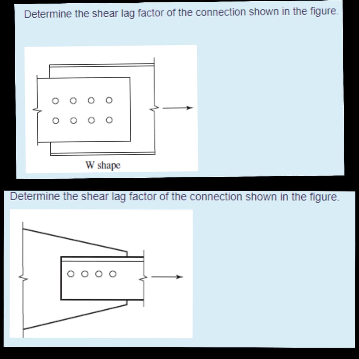 Determine the shear lag factor of the connection shown in the figure.
W shape
Determine the shear lag factor of the connection shown in the figure.
