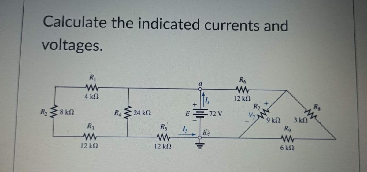Calculate the indicated currents and
voltages.
R₂
Σ8
8 ΚΩ
R₁
Μ
4 ΚΩ
R₂
Μ
12 ΚΩ
RΑ Σ 24 ΚΩ
·
R₂
Μ
12 ΚΩ
E
15
a
• 72 V
Αγ
R6
Μ
12 ΚΩ
R₁
V₁
9 ΚΩ
Ro
Μ
6Ω
3 ΚΩ
Rs