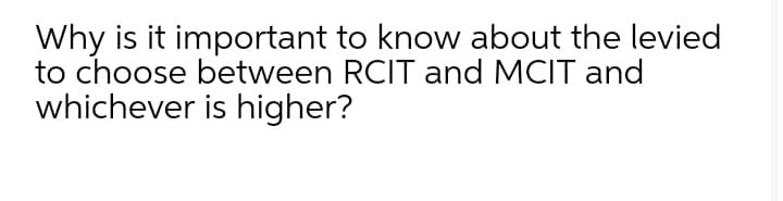 Why is it important to know about the levied
to choose between RCIT and MCIT and
whichever is higher?
