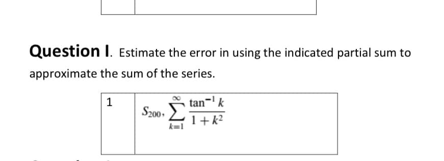 Question I. Estimate the error in using the indicated partial sum to
approximate the sum of the series.
1
tan-' k
S200,
1+ k2
k=1
