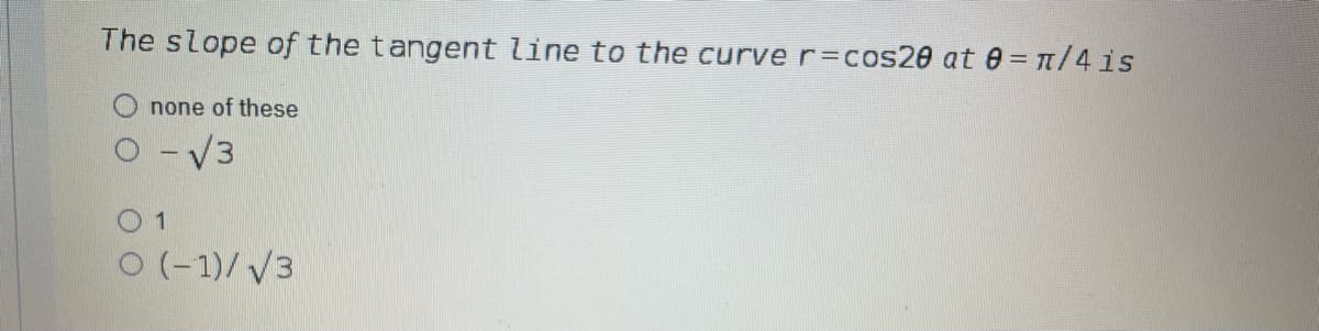 The slope of the tangent line to the curve r=cos20 at 0 = 1/4is
none of these
O -V3
0 1
O (-1)/V3
