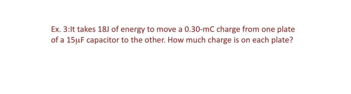 Ex. 3:lt takes 18J of energy to move a 0.30-mC charge from one plate
of a 15µF capacitor to the other. How much charge is on each plate?

