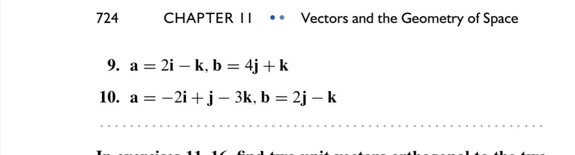 724
CHAPTER I I
Vectors and the Geometry of Space
9. a = 2i – k, b = 4j + k
10. a = -2i + j – 3k, b = 2j – k
