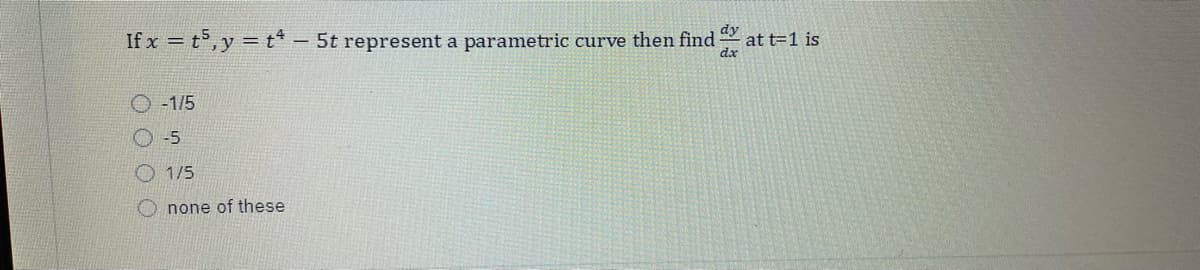 If x = t,y = t* - 5t represent a parametric curve then find
dy
at t=1 is
dx
O -1/5
O-5
O 1/5
none of these
