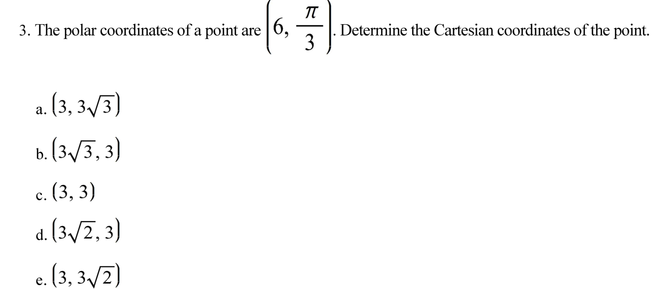 п
3. The polar coordinates of a point are | 0,
Determine the Cartesian coordinates of the point.
3
. (3, 3/3)
b. (3/3, 3)
c. (3, 3)
d. (3,/2,3)
e. (3, 3/2)
