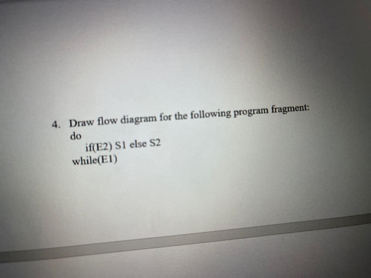 4. Draw flow diagram for the following program fragment:
do
if(E2) S1 else S2
while(El)
