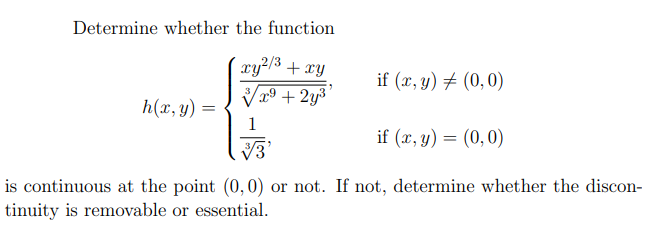 Determine whether the function
xy²/³ + xy
x⁹ + 2y³¹
h(x, y)
if (x, y) = (0,0)
if (x, y) = (0,0)
√3
is continuous at the point (0,0) or not. If not, determine whether the discon-
tinuity is removable or essential.