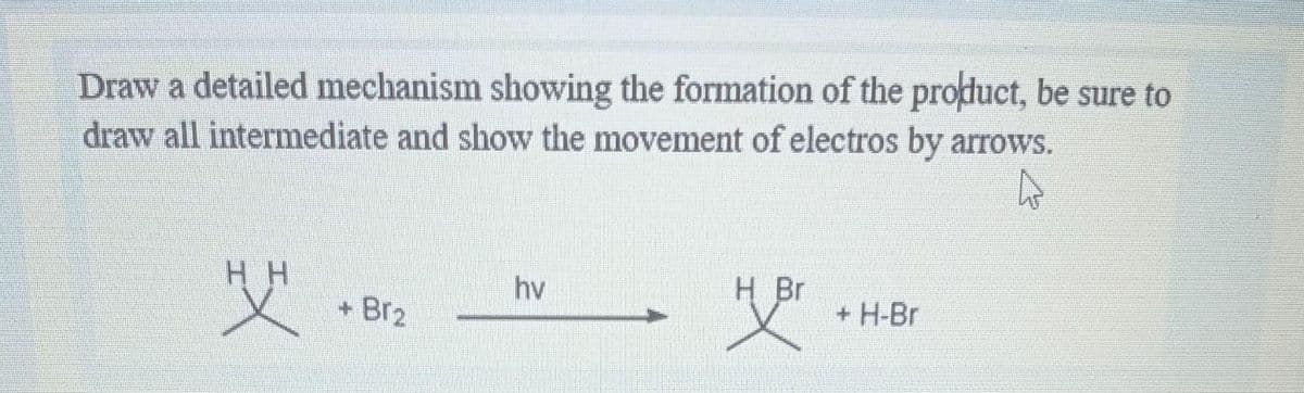 Draw a detailed mechanism showing the formation of the product, be sure to
draw all intermediate and show the movement of electros by arrows.
H H
H Br
史
hv
+ Br2
+ H-Br

