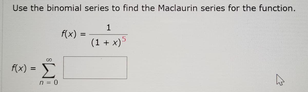 Use the binomial series to find the Maclaurin series for the function.
1
f(x) =
%3D
(1 + x)>
f(x) =
n = 0
